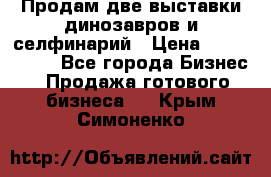Продам две выставки динозавров и селфинарий › Цена ­ 7 000 000 - Все города Бизнес » Продажа готового бизнеса   . Крым,Симоненко